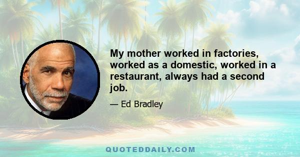 My mother worked in factories, worked as a domestic, worked in a restaurant, always had a second job.