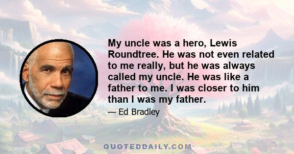 My uncle was a hero, Lewis Roundtree. He was not even related to me really, but he was always called my uncle. He was like a father to me. I was closer to him than I was my father.