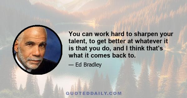 You can work hard to sharpen your talent, to get better at whatever it is that you do, and I think that's what it comes back to.