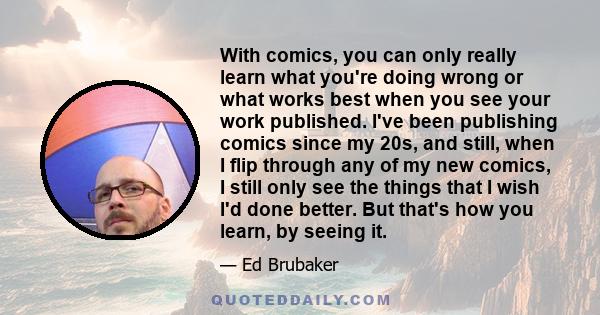 With comics, you can only really learn what you're doing wrong or what works best when you see your work published. I've been publishing comics since my 20s, and still, when I flip through any of my new comics, I still