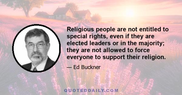 Religious people are not entitled to special rights, even if they are elected leaders or in the majority; they are not allowed to force everyone to support their religion.