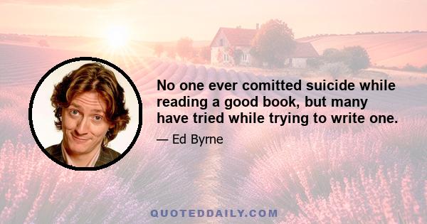 No one ever comitted suicide while reading a good book, but many have tried while trying to write one.