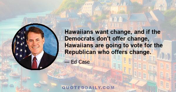 Hawaiians want change, and if the Democrats don't offer change, Hawaiians are going to vote for the Republican who offers change.