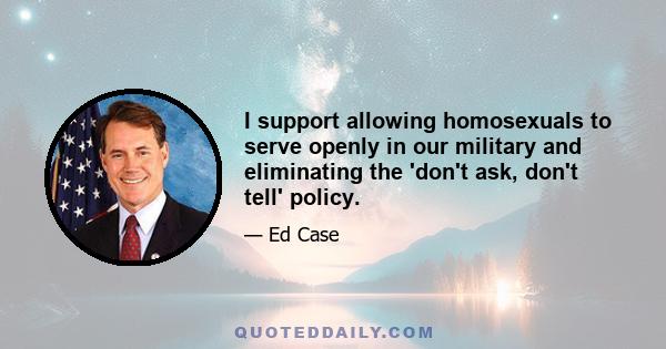 I support allowing homosexuals to serve openly in our military and eliminating the 'don't ask, don't tell' policy.