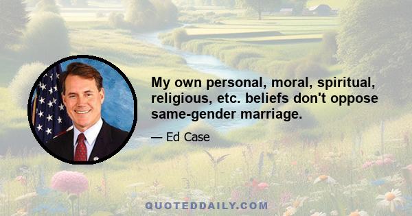 My own personal, moral, spiritual, religious, etc. beliefs don't oppose same-gender marriage.