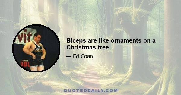 Biceps are like ornaments on a Christmas tree.