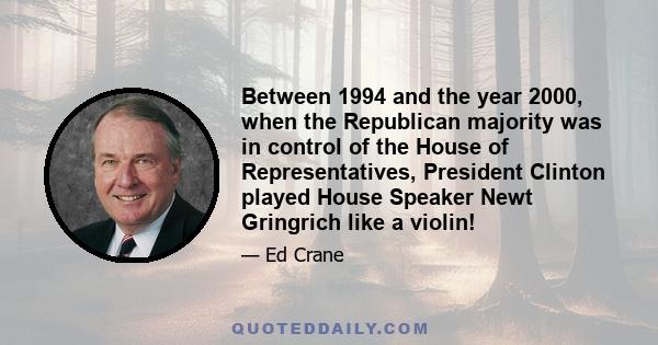 Between 1994 and the year 2000, when the Republican majority was in control of the House of Representatives, President Clinton played House Speaker Newt Gringrich like a violin!