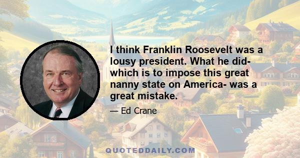 I think Franklin Roosevelt was a lousy president. What he did- which is to impose this great nanny state on America- was a great mistake.