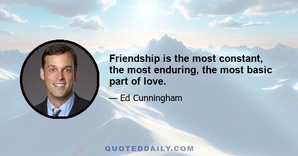 Friendship is the most constant, the most enduring, the most basic part of love.