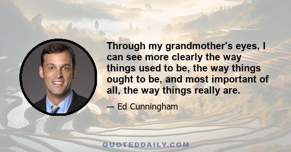 Through my grandmother's eyes, I can see more clearly the way things used to be, the way things ought to be, and most important of all, the way things really are.