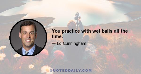 You practice with wet balls all the time.