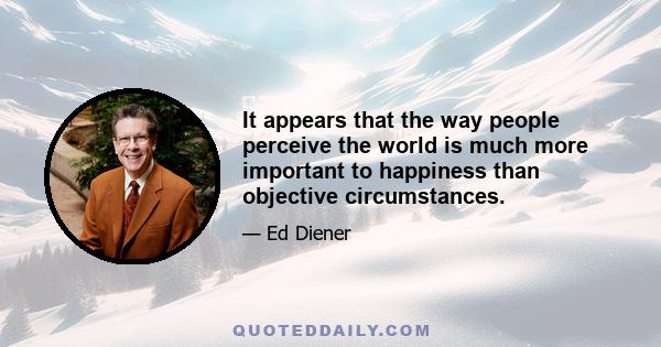 It appears that the way people perceive the world is much more important to happiness than objective circumstances.