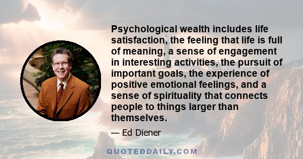 Psychological wealth includes life satisfaction, the feeling that life is full of meaning, a sense of engagement in interesting activities, the pursuit of important goals, the experience of positive emotional feelings,