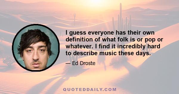 I guess everyone has their own definition of what folk is or pop or whatever. I find it incredibly hard to describe music these days.