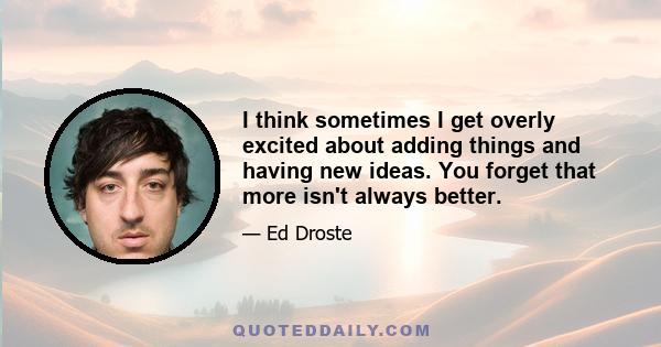 I think sometimes I get overly excited about adding things and having new ideas. You forget that more isn't always better.