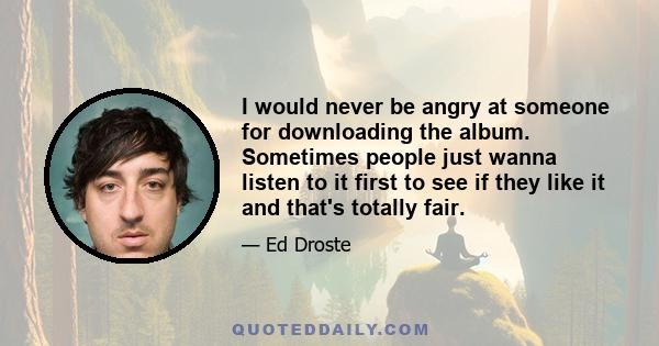 I would never be angry at someone for downloading the album. Sometimes people just wanna listen to it first to see if they like it and that's totally fair.