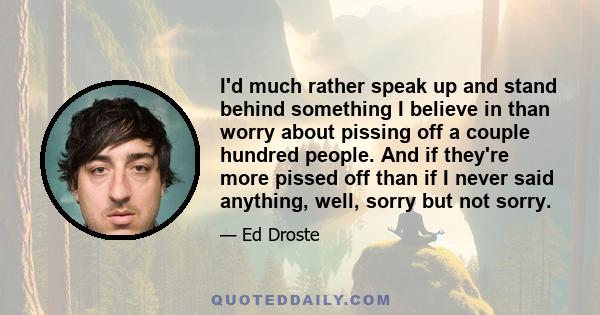 I'd much rather speak up and stand behind something I believe in than worry about pissing off a couple hundred people. And if they're more pissed off than if I never said anything, well, sorry but not sorry.