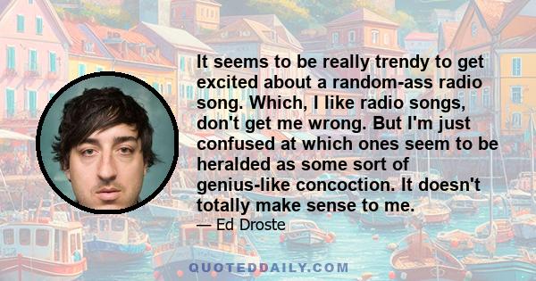 It seems to be really trendy to get excited about a random-ass radio song. Which, I like radio songs, don't get me wrong. But I'm just confused at which ones seem to be heralded as some sort of genius-like concoction.