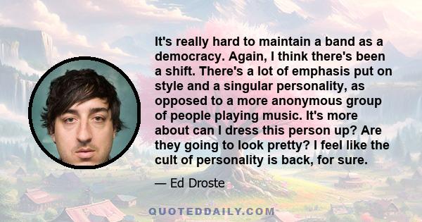 It's really hard to maintain a band as a democracy. Again, I think there's been a shift. There's a lot of emphasis put on style and a singular personality, as opposed to a more anonymous group of people playing music.