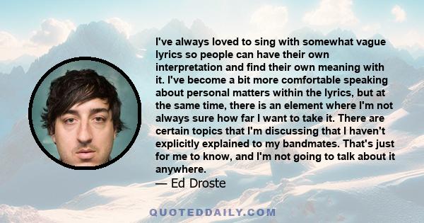 I've always loved to sing with somewhat vague lyrics so people can have their own interpretation and find their own meaning with it. I've become a bit more comfortable speaking about personal matters within the lyrics,