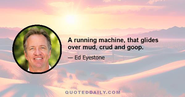 A running machine, that glides over mud, crud and goop.