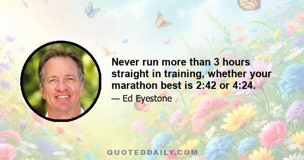 Never run more than 3 hours straight in training, whether your marathon best is 2:42 or 4:24.