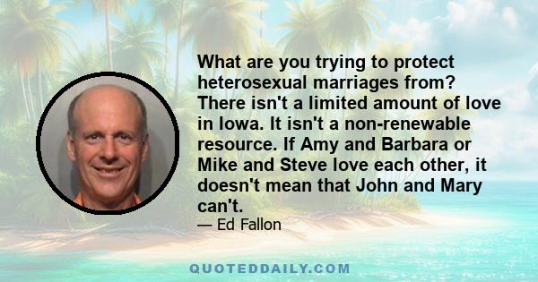 What are you trying to protect heterosexual marriages from? There isn't a limited amount of love in Iowa. It isn't a non-renewable resource. If Amy and Barbara or Mike and Steve love each other, it doesn't mean that