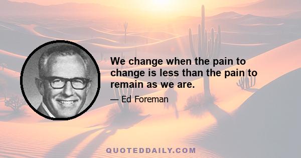 We change when the pain to change is less than the pain to remain as we are.