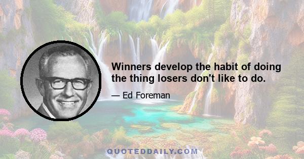 Winners develop the habit of doing the thing losers don't like to do.