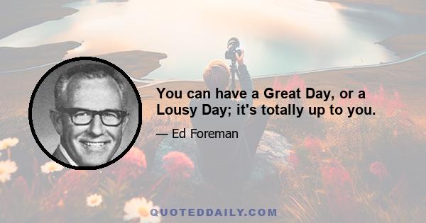 You can have a Great Day, or a Lousy Day; it's totally up to you.