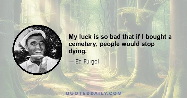 My luck is so bad that if I bought a cemetery, people would stop dying.