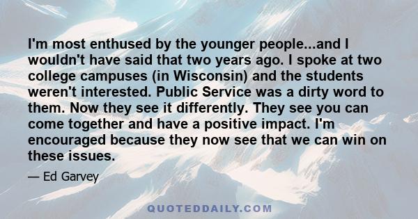 I'm most enthused by the younger people...and I wouldn't have said that two years ago. I spoke at two college campuses (in Wisconsin) and the students weren't interested. Public Service was a dirty word to them. Now