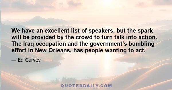 We have an excellent list of speakers, but the spark will be provided by the crowd to turn talk into action. The Iraq occupation and the government's bumbling effort in New Orleans, has people wanting to act.