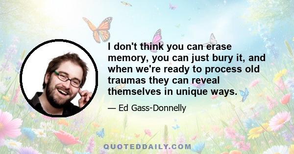 I don't think you can erase memory, you can just bury it, and when we're ready to process old traumas they can reveal themselves in unique ways.