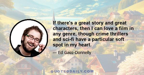 If there's a great story and great characters, then I can love a film in any genre, though crime thrillers and sci-fi have a particular soft spot in my heart.