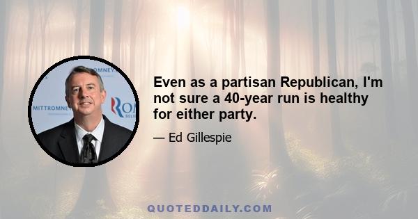 Even as a partisan Republican, I'm not sure a 40-year run is healthy for either party.