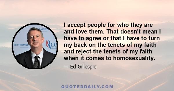 I accept people for who they are and love them. That doesn't mean I have to agree or that I have to turn my back on the tenets of my faith and reject the tenets of my faith when it comes to homosexuality.