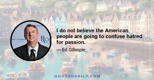 I do not believe the American people are going to confuse hatred for passion.