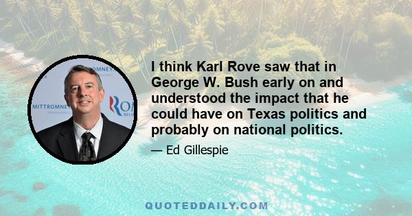 I think Karl Rove saw that in George W. Bush early on and understood the impact that he could have on Texas politics and probably on national politics.