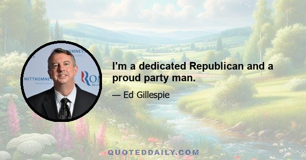 I'm a dedicated Republican and a proud party man.