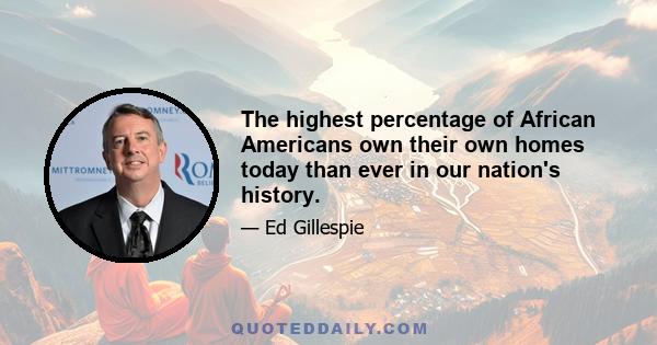 The highest percentage of African Americans own their own homes today than ever in our nation's history.