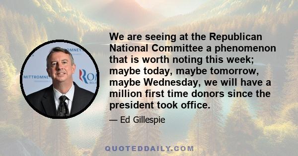 We are seeing at the Republican National Committee a phenomenon that is worth noting this week; maybe today, maybe tomorrow, maybe Wednesday, we will have a million first time donors since the president took office.