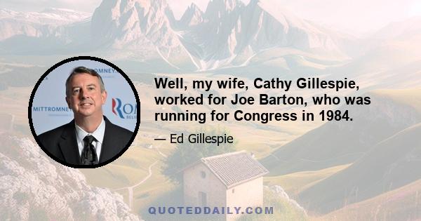 Well, my wife, Cathy Gillespie, worked for Joe Barton, who was running for Congress in 1984.