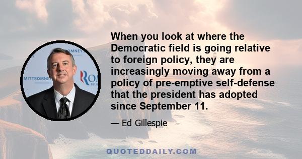 When you look at where the Democratic field is going relative to foreign policy, they are increasingly moving away from a policy of pre-emptive self-defense that the president has adopted since September 11.