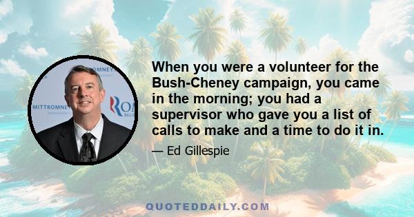 When you were a volunteer for the Bush-Cheney campaign, you came in the morning; you had a supervisor who gave you a list of calls to make and a time to do it in.