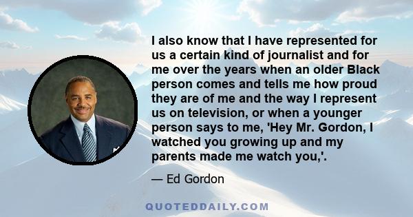 I also know that I have represented for us a certain kind of journalist and for me over the years when an older Black person comes and tells me how proud they are of me and the way I represent us on television, or when