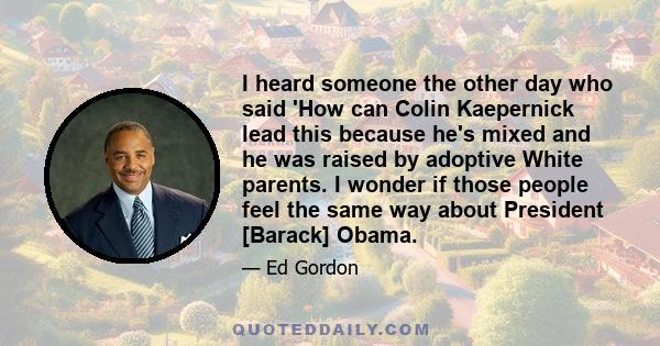 I heard someone the other day who said 'How can Colin Kaepernick lead this because he's mixed and he was raised by adoptive White parents. I wonder if those people feel the same way about President [Barack] Obama.