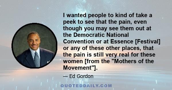 I wanted people to kind of take a peek to see that the pain, even though you may see them out at the Democratic National Convention or at Essence [Festival] or any of these other places, that the pain is still very real 