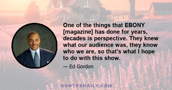 One of the things that EBONY [magazine] has done for years, decades is perspective. They knew what our audience was, they know who we are, so that's what I hope to do with this show.