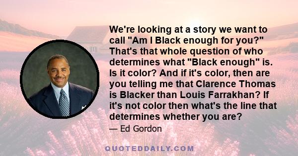 We're looking at a story we want to call Am I Black enough for you? That's that whole question of who determines what Black enough is. Is it color? And if it's color, then are you telling me that Clarence Thomas is